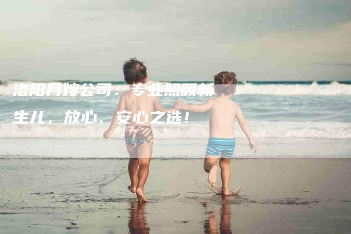 洛阳月嫂公司：专业照顾新生儿，放心、安心之选！-住家保姆月嫂服务_家政保洁钟点工家政服务_速上门月嫂网首页