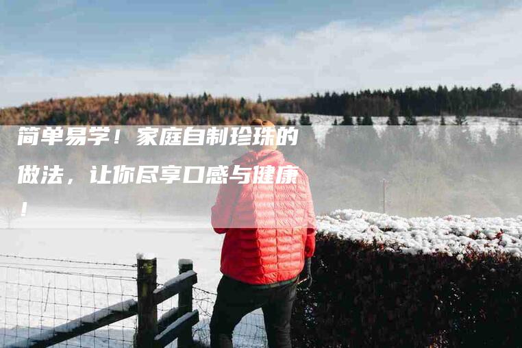 简单易学！家庭自制珍珠的做法，让你尽享口感与健康！-住家保姆月嫂服务_家政保洁钟点工家政服务_速上门月嫂网首页