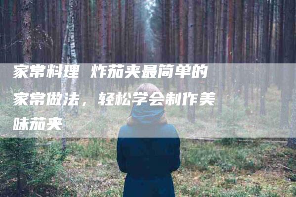 家常料理 炸茄夹最简单的家常做法，轻松学会制作美味茄夹