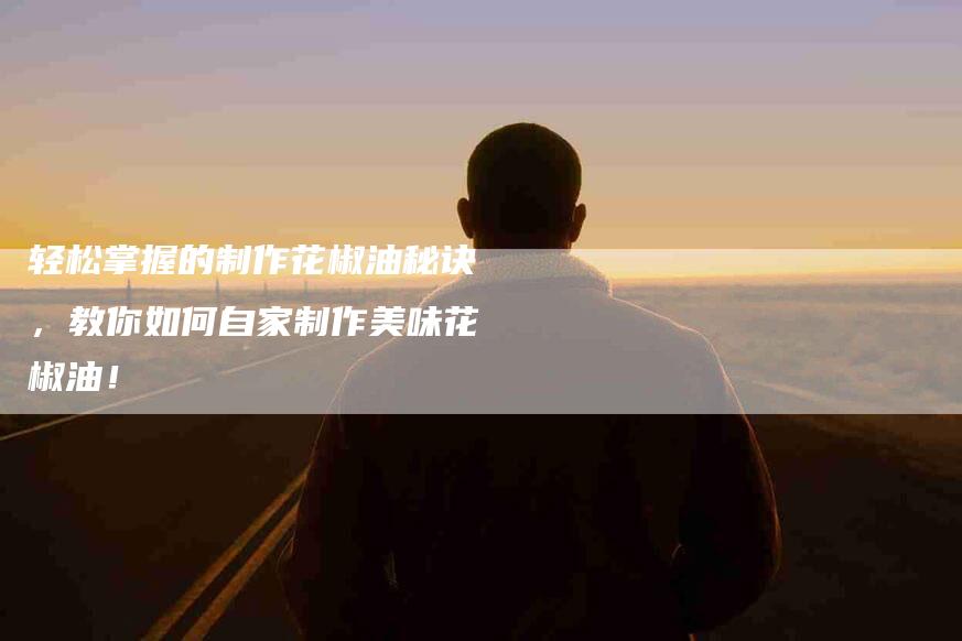 轻松掌握的制作花椒油秘诀，教你如何自家制作美味花椒油！