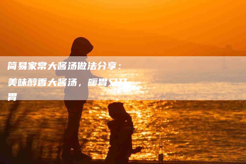 简易家常大酱汤做法分享：美味醇香大酱汤，暖胃又开胃
