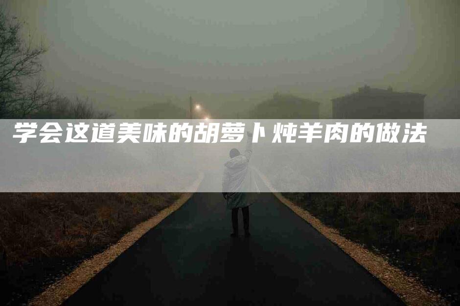 学会这道美味的胡萝卜炖羊肉的做法