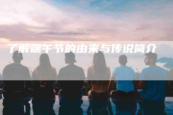 了解端午节的由来与传说简介-住家保姆月嫂服务_家政保洁钟点工家政服务_速上门月嫂网首页