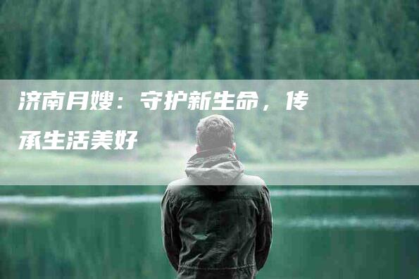 济南月嫂：守护新生命，传承生活美好