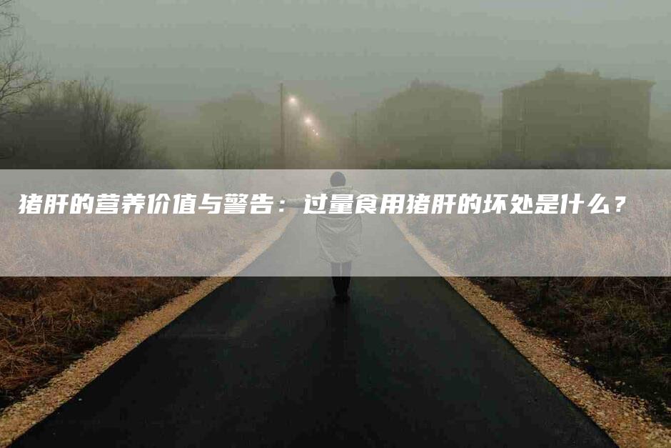 猪肝的营养价值与警告：过量食用猪肝的坏处是什么？-住家保姆月嫂服务_家政保洁钟点工家政服务_速上门月嫂网首页