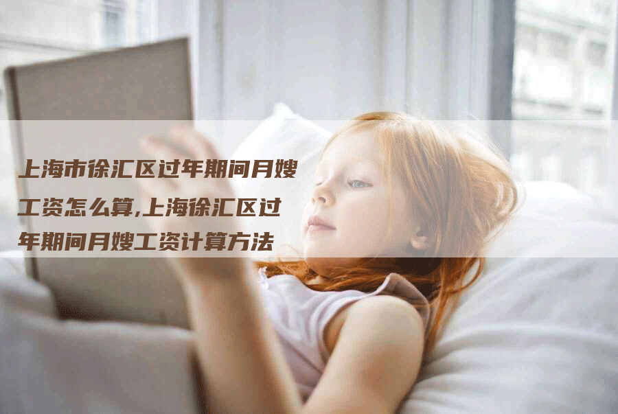 上海市徐汇区过年期间月嫂工资怎么算,上海徐汇区过年期间月嫂工资计算方法-住家保姆月嫂服务_家政保洁钟点工家政服务_速上门月嫂网首页