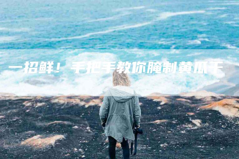 一招鲜！手把手教你腌制黄瓜干