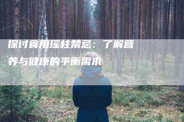 探讨食用瑶柱禁忌：了解营养与健康的平衡需求