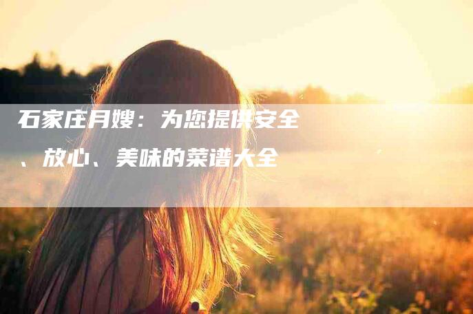 石家庄月嫂：为您提供安全、放心、美味的菜谱大全-住家保姆月嫂服务_家政保洁钟点工家政服务_速上门月嫂网首页