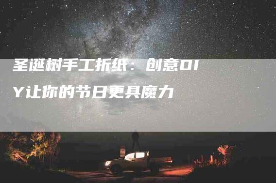 圣诞树手工折纸：创意DIY让你的节日更具魔力-住家保姆月嫂服务_家政保洁钟点工家政服务_速上门月嫂网首页