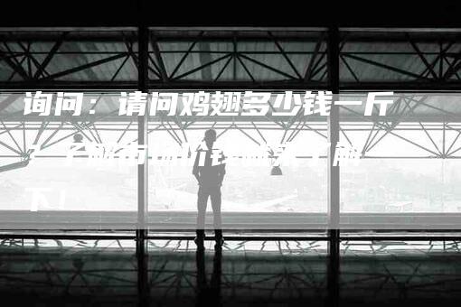 询问:请问鸡翅多少钱一斤?了解市场价钱就来了解一下!-住家保姆月嫂服务_家政保洁钟点工家政服务_速上门月嫂网首页