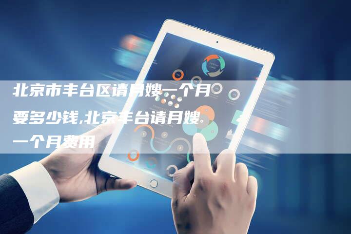 北京市丰台区请月嫂一个月要多少钱,北京丰台请月嫂一个月费用-住家保姆月嫂服务_家政保洁钟点工家政服务_速上门月嫂网首页