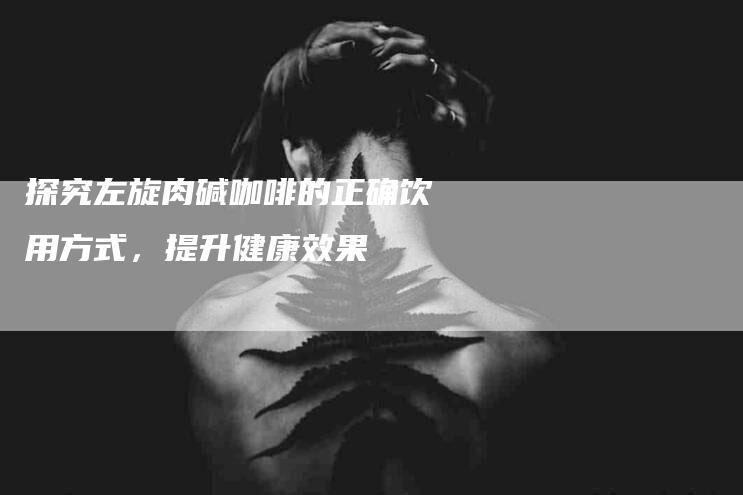 探究左旋肉碱咖啡的正确饮用方式，提升健康效果