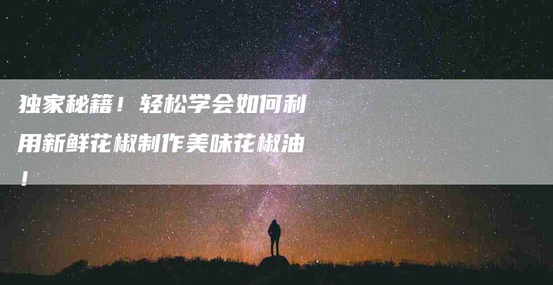 独家秘籍！轻松学会如何利用新鲜花椒制作美味花椒油！-住家保姆月嫂服务_家政保洁钟点工家政服务_速上门月嫂网首页