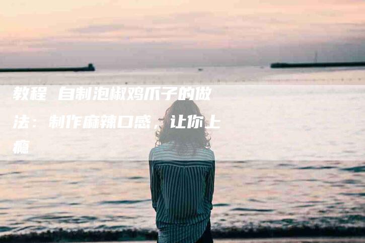 教程 自制泡椒鸡爪子的做法：制作麻辣口感，让你上瘾-住家保姆月嫂服务_家政保洁钟点工家政服务_速上门月嫂网首页
