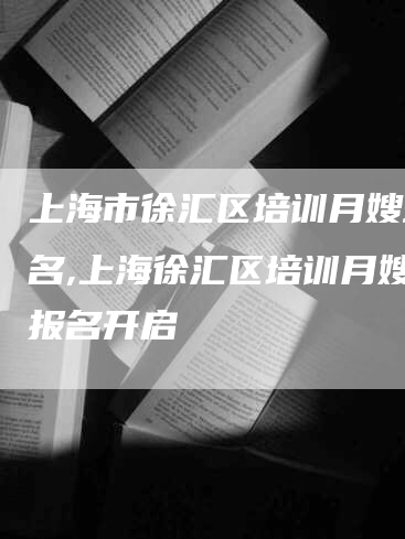 上海市徐汇区培训月嫂班报名,上海徐汇区培训月嫂班报名开启-住家保姆月嫂服务_家政保洁钟点工家政服务_速上门月嫂网首页