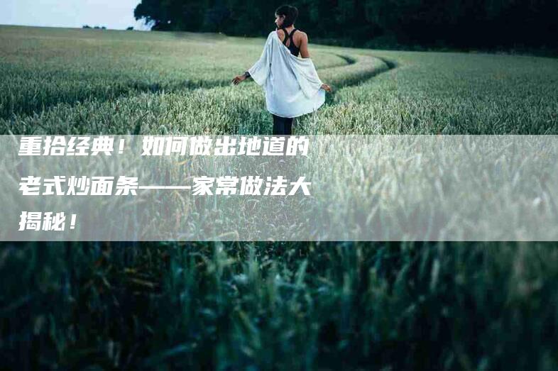 重拾经典！如何做出地道的老式炒面条——家常做法大揭秘！