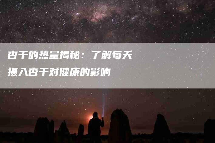 杏干的热量揭秘：了解每天摄入杏干对健康的影响-住家保姆月嫂服务_家政保洁钟点工家政服务_速上门月嫂网首页