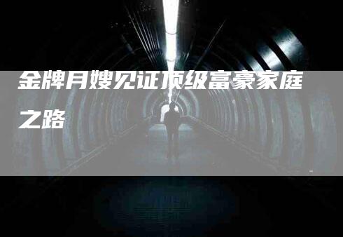金牌月嫂见证顶级富豪家庭之路-住家保姆月嫂服务_家政保洁钟点工家政服务_速上门月嫂网首页