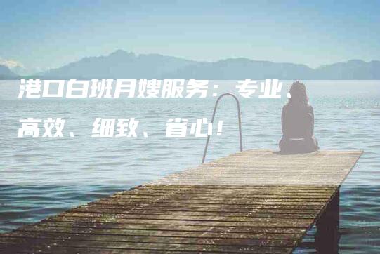 港口白班月嫂服务：专业、高效、细致、省心！