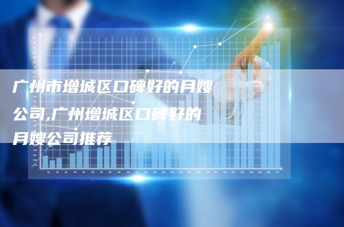 广州市增城区口碑好的月嫂公司,广州增城区口碑好的月嫂公司推荐