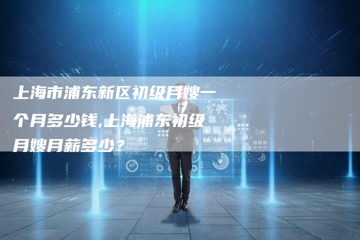 上海市浦东新区初级月嫂一个月多少钱,上海浦东初级月嫂月薪多少？-住家保姆月嫂服务_家政保洁钟点工家政服务_速上门月嫂网首页
