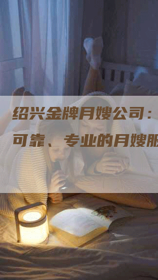 绍兴金牌月嫂公司：安全、可靠、专业的月嫂服务