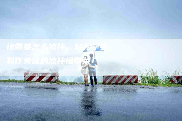 裙带菜怎么凉拌，轻松学会制作美味的凉拌裙带菜！