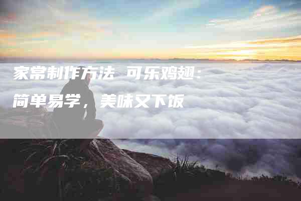 家常制作方法 可乐鸡翅：简单易学，美味又下饭-住家保姆月嫂服务_家政保洁钟点工家政服务_速上门月嫂网首页