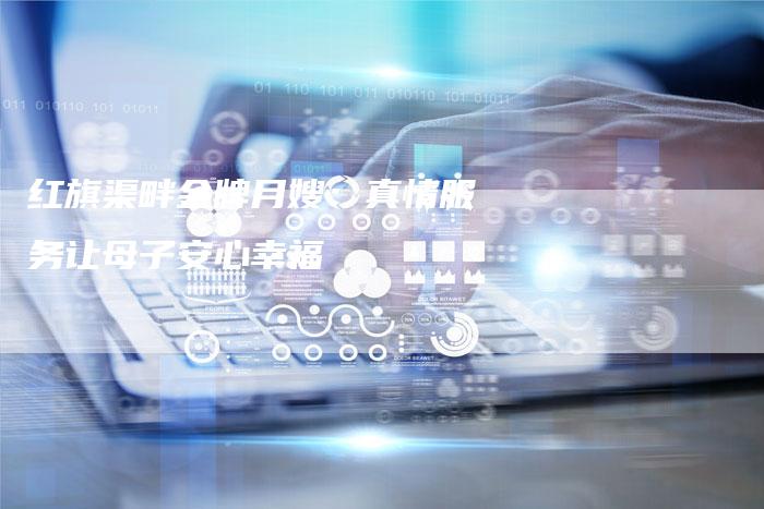 红旗渠畔金牌月嫂：真情服务让母子安心幸福-住家保姆月嫂服务_家政保洁钟点工家政服务_速上门月嫂网首页