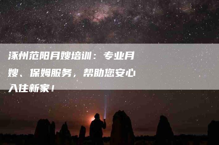 涿州范阳月嫂培训：专业月嫂、保姆服务，帮助您安心入住新家！
