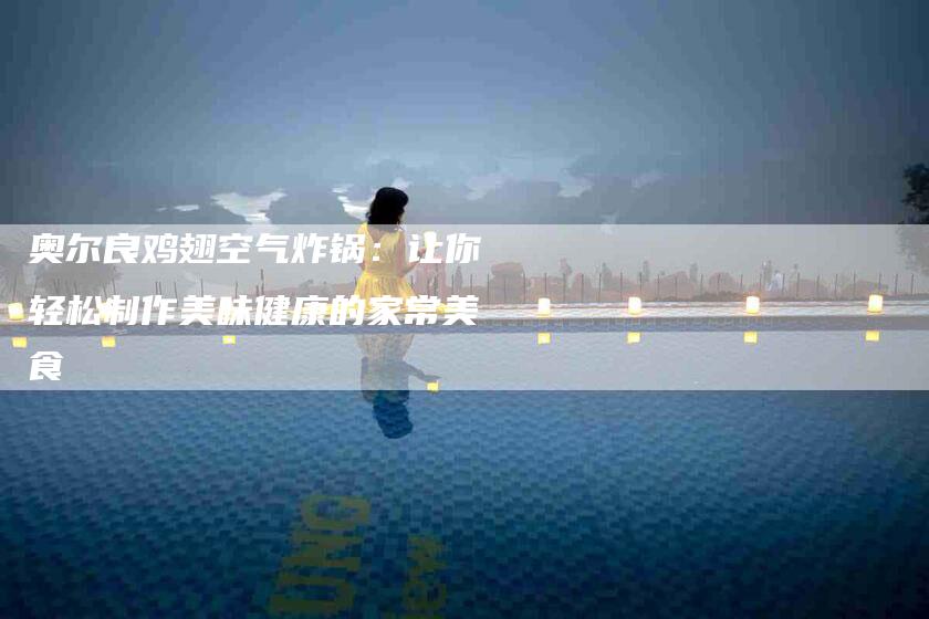 奥尔良鸡翅空气炸锅：让你轻松制作美味健康的家常美食