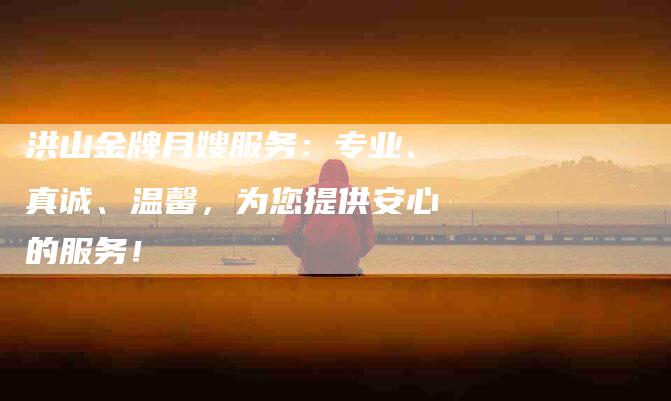 洪山金牌月嫂服务：专业、真诚、温馨，为您提供安心的服务！-住家保姆月嫂服务_家政保洁钟点工家政服务_速上门月嫂网首页