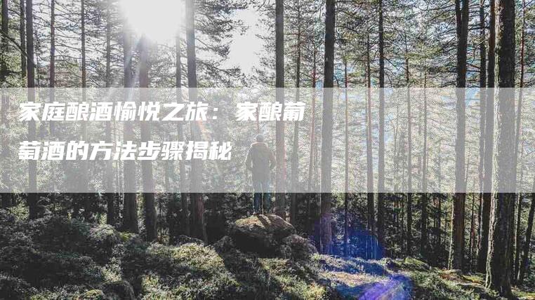 家庭酿酒愉悦之旅：家酿葡萄酒的方法步骤揭秘-住家保姆月嫂服务_家政保洁钟点工家政服务_速上门月嫂网首页