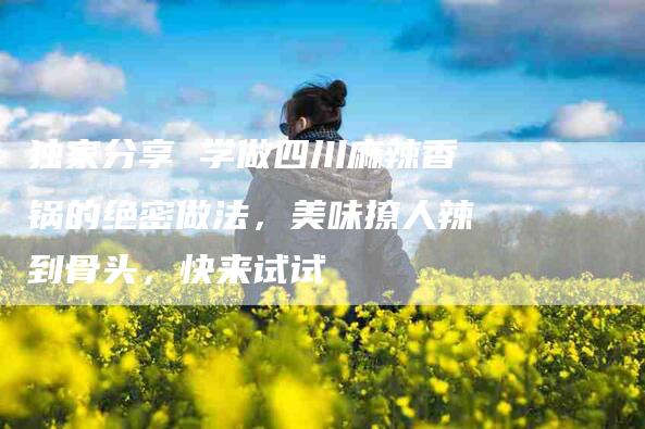 独家分享 学做四川麻辣香锅的绝密做法，美味撩人辣到骨头，快来试试-住家保姆月嫂服务_家政保洁钟点工家政服务_速上门月嫂网首页