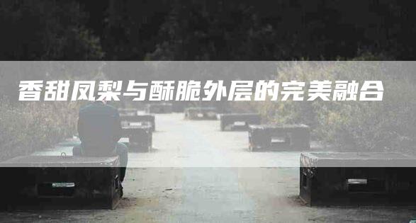 香甜凤梨与酥脆外层的完美融合