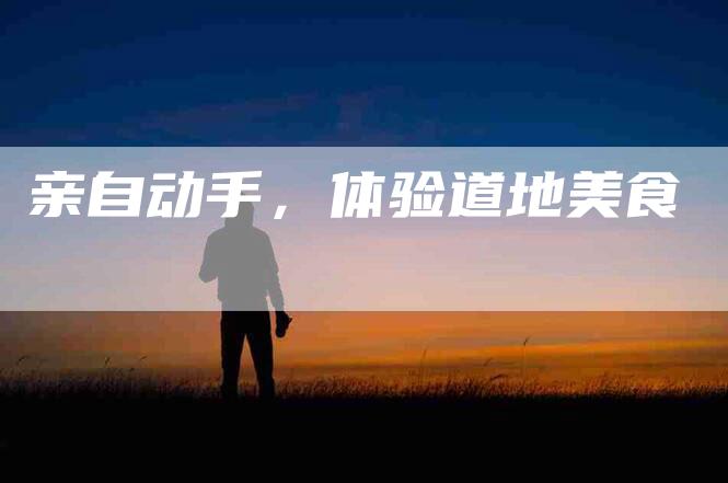 亲自动手，体验道地美食