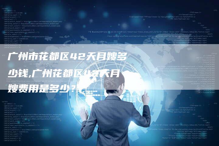 广州市花都区42天月嫂多少钱,广州花都区42天月嫂费用是多少？