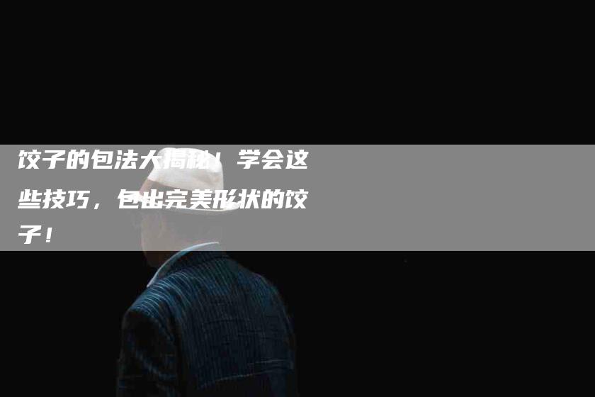 饺子的包法大揭秘！学会这些技巧，包出完美形状的饺子！