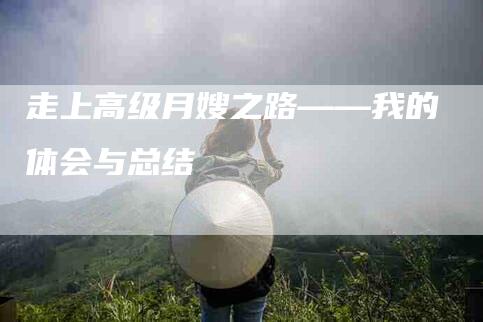 走上高级月嫂之路——我的体会与总结-住家保姆月嫂服务_家政保洁钟点工家政服务_速上门月嫂网首页