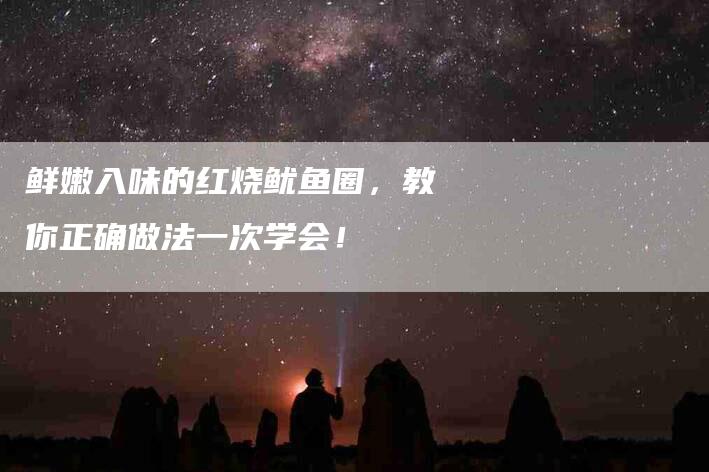 鲜嫩入味的红烧鱿鱼圈，教你正确做法一次学会！