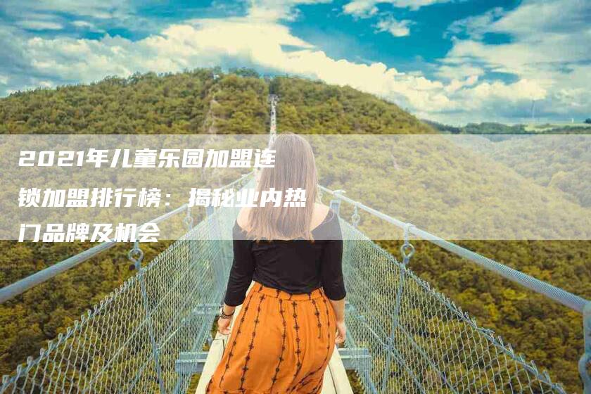 2021年儿童乐园加盟连锁加盟排行榜：揭秘业内热门品牌及机会