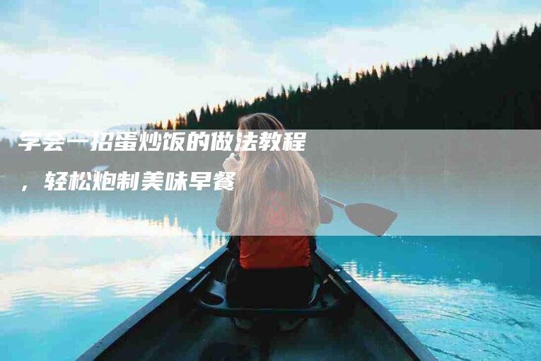 学会一招蛋炒饭的做法教程，轻松炮制美味早餐-住家保姆月嫂服务_家政保洁钟点工家政服务_速上门月嫂网首页