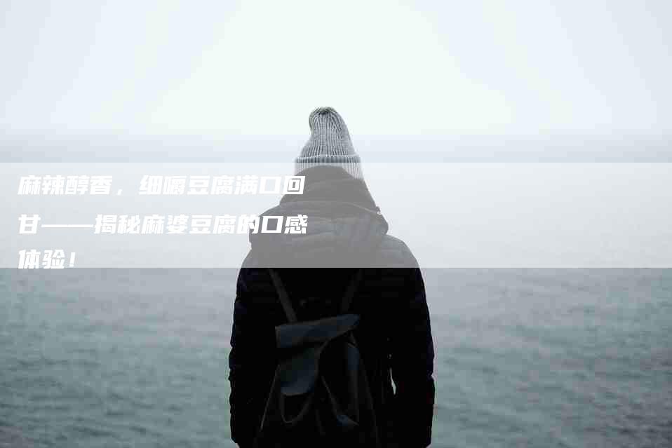 麻辣醇香，细嚼豆腐满口回甘——揭秘麻婆豆腐的口感体验！