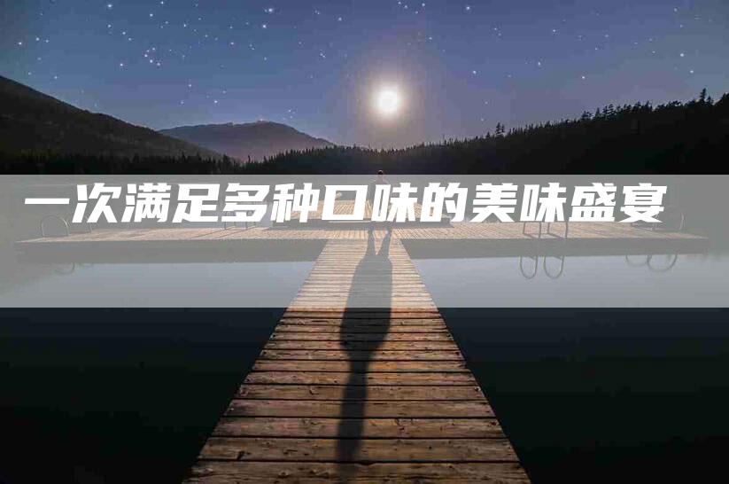 一次满足多种口味的美味盛宴