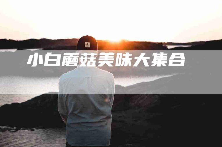 小白蘑菇美味大集合
