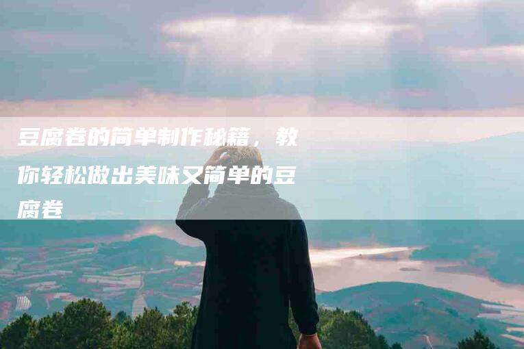 豆腐卷的简单制作秘籍，教你轻松做出美味又简单的豆腐卷