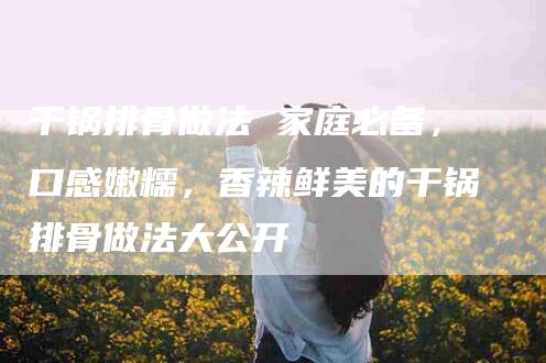 干锅排骨做法 家庭必备，口感嫩糯，香辣鲜美的干锅排骨做法大公开