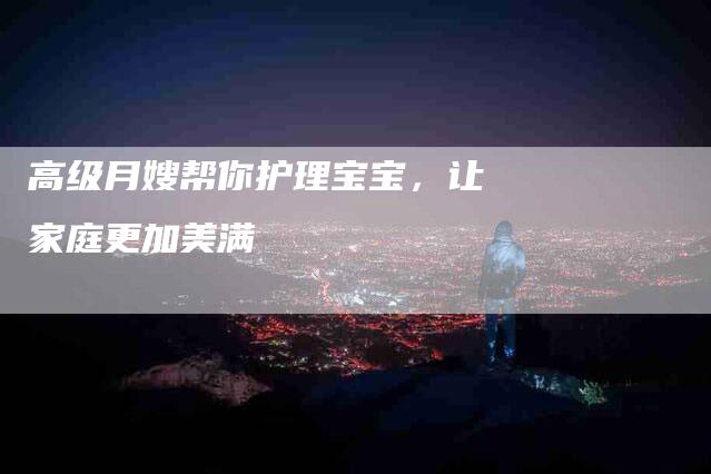 高级月嫂帮你护理宝宝，让家庭更加美满-住家保姆月嫂服务_家政保洁钟点工家政服务_速上门月嫂网首页