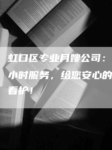 虹口区专业月嫂公司：24小时服务，给您安心的宝贝看护！